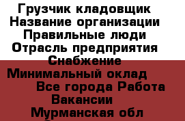 Грузчик-кладовщик › Название организации ­ Правильные люди › Отрасль предприятия ­ Снабжение › Минимальный оклад ­ 26 000 - Все города Работа » Вакансии   . Мурманская обл.,Оленегорск г.